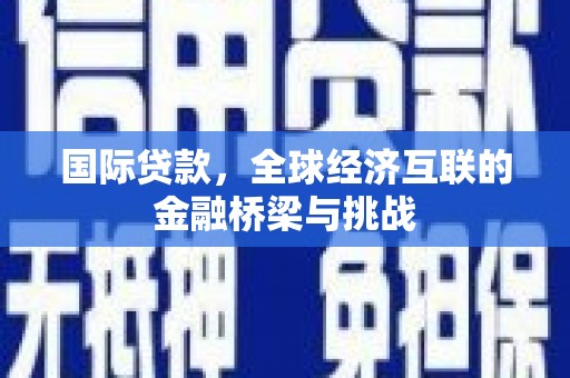 高坪国际贷款，全球经济互联的金融桥梁与挑战