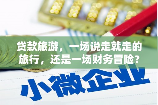 高坪贷款旅游，一场说走就走的旅行，还是一场财务冒险？