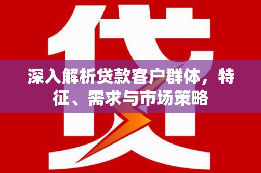 高坪深入解析贷款客户群体，特征、需求与市场策略