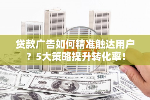 高坪贷款广告如何精准触达用户？5大策略提升转化率！