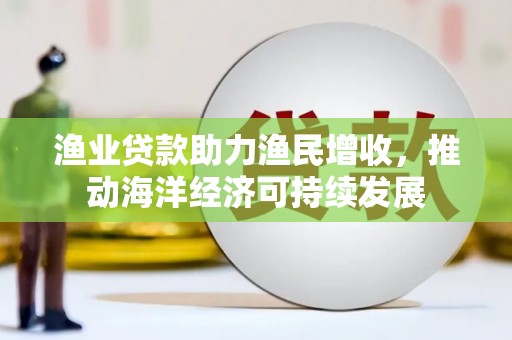 高坪渔业贷款助力渔民增收，推动海洋经济可持续发展
