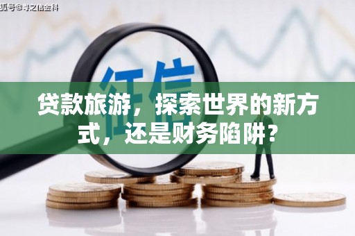 高坪贷款旅游，探索世界的新方式，还是财务陷阱？