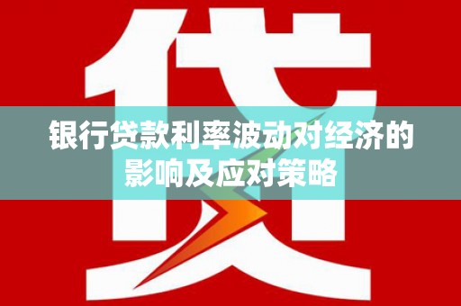 高坪银行贷款利率波动对经济的影响及应对策略