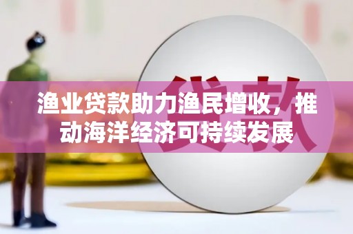 高坪渔业贷款助力渔民增收，推动海洋经济可持续发展