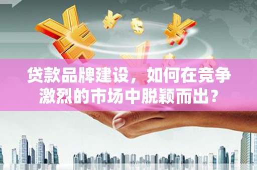 高坪贷款品牌建设，如何在竞争激烈的市场中脱颖而出？