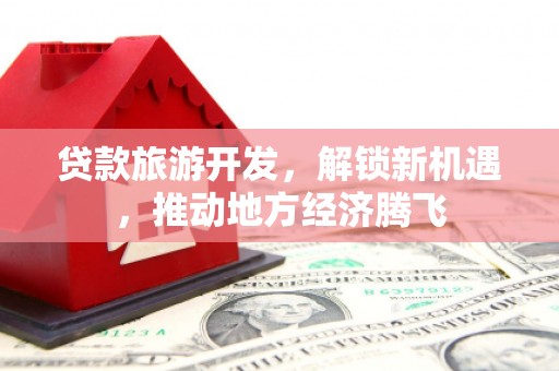高坪贷款旅游开发，解锁新机遇，推动地方经济腾飞
