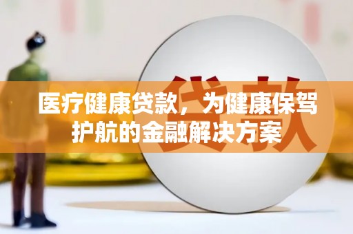 高坪医疗健康贷款，为健康保驾护航的金融解决方案
